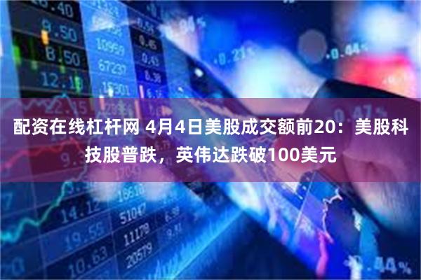 配资在线杠杆网 4月4日美股成交额前20：美股科技股普跌，英伟达跌破100美元