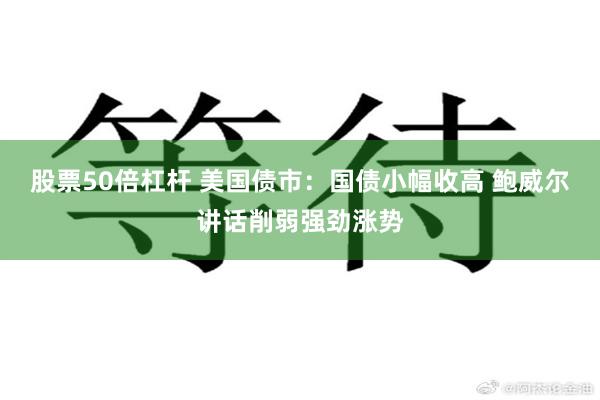股票50倍杠杆 美国债市：国债小幅收高 鲍威尔讲话削弱强劲涨势