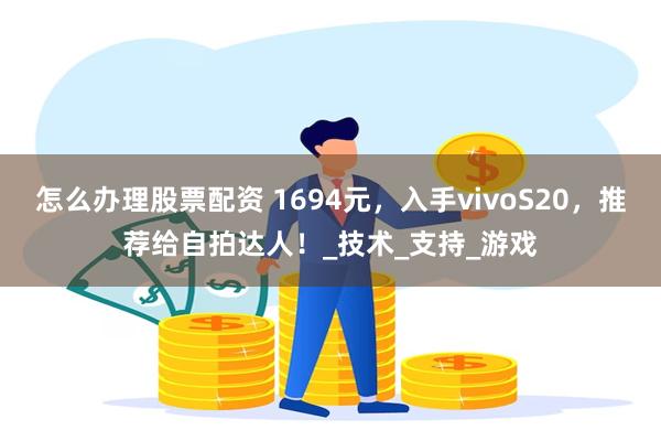 怎么办理股票配资 1694元，入手vivoS20，推荐给自拍达人！_技术_支持_游戏