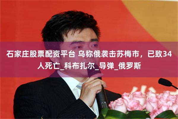 石家庄股票配资平台 乌称俄袭击苏梅市，已致34人死亡_科布扎尔_导弹_俄罗斯