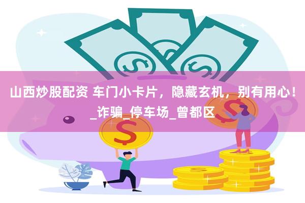 山西炒股配资 车门小卡片，隐藏玄机，别有用心！_诈骗_停车场_曾都区