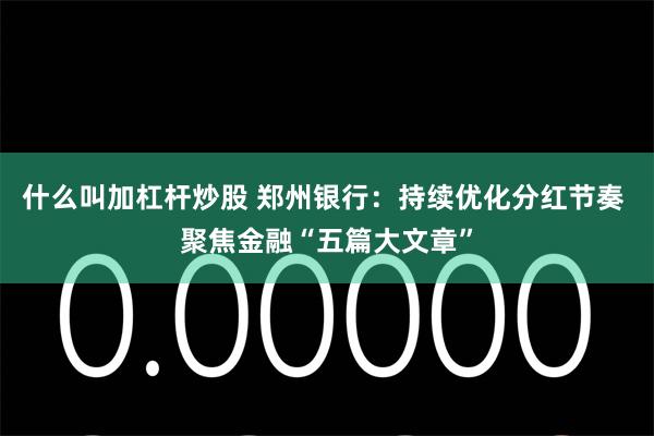 什么叫加杠杆炒股 郑州银行：持续优化分红节奏 聚焦金融“五篇大文章”