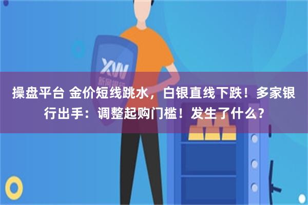 操盘平台 金价短线跳水，白银直线下跌！多家银行出手：调整起购门槛！发生了什么？