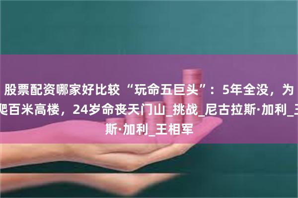 股票配资哪家好比较 “玩命五巨头”：5年全没，为10万爬百米高楼，24岁命丧天门山_挑战_尼古拉斯·加利_王相军