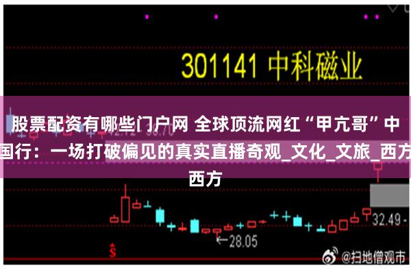 股票配资有哪些门户网 全球顶流网红“甲亢哥”中国行：一场打破偏见的真实直播奇观_文化_文旅_西方