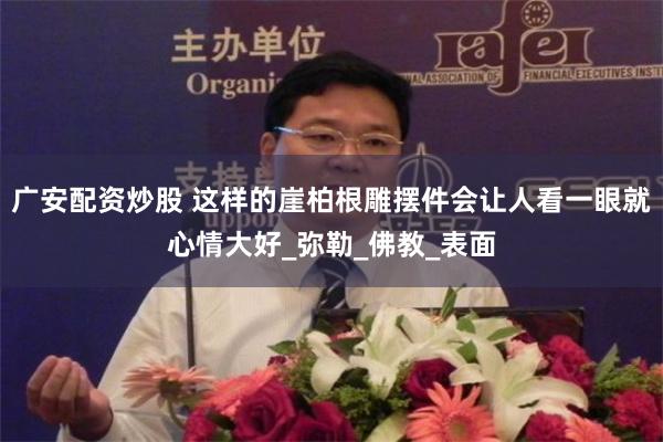 广安配资炒股 这样的崖柏根雕摆件会让人看一眼就心情大好_弥勒_佛教_表面