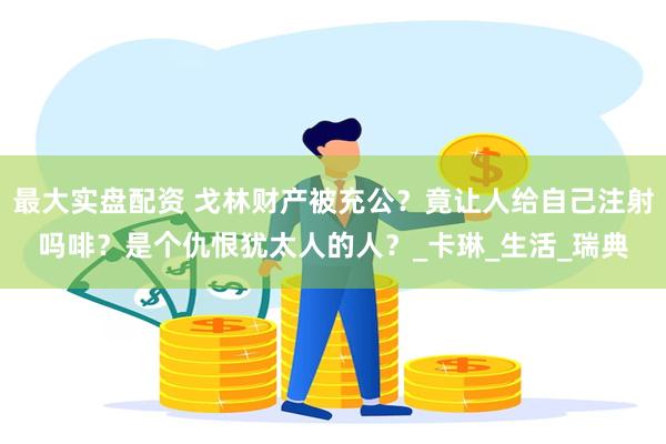 最大实盘配资 戈林财产被充公？竟让人给自己注射吗啡？是个仇恨犹太人的人？_卡琳_生活_瑞典