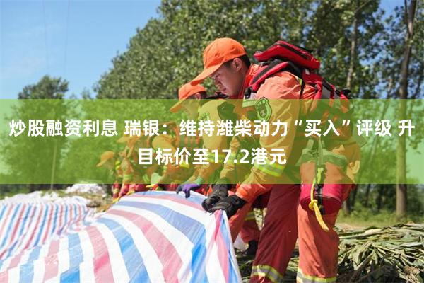 炒股融资利息 瑞银：维持潍柴动力“买入”评级 升目标价至17.2港元