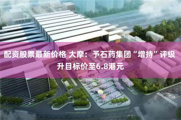 配资股票最新价格 大摩：予石药集团“增持”评级 升目标价至6.8港元