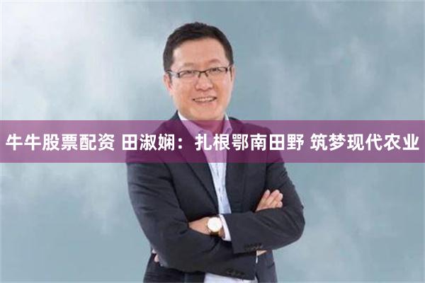 牛牛股票配资 田淑娴：扎根鄂南田野 筑梦现代农业