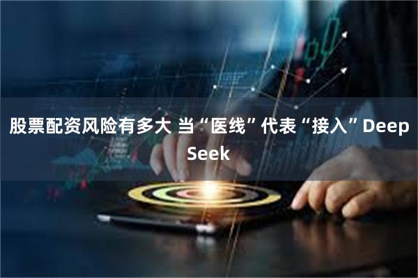 股票配资风险有多大 当“医线”代表“接入”DeepSeek
