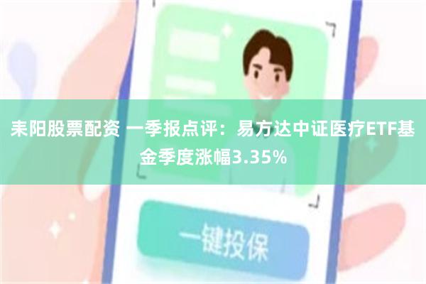 耒阳股票配资 一季报点评：易方达中证医疗ETF基金季度涨幅3.35%