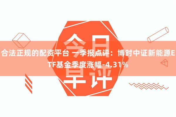 合法正规的配资平台 一季报点评：博时中证新能源ETF基金季度涨幅-4.31%