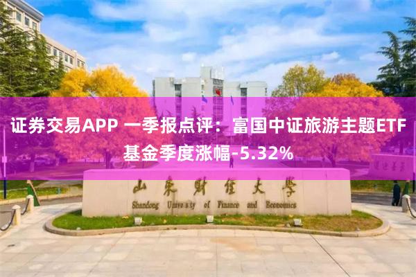 证券交易APP 一季报点评：富国中证旅游主题ETF基金季度涨幅-5.32%