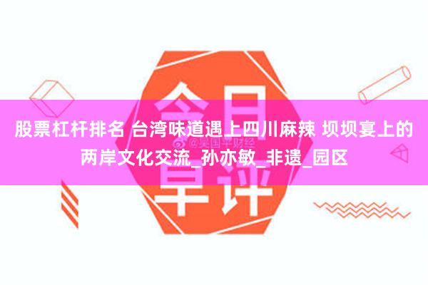 股票杠杆排名 台湾味道遇上四川麻辣 坝坝宴上的两岸文化交流_孙亦敏_非遗_园区