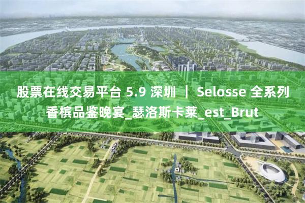 股票在线交易平台 5.9 深圳 ｜ Selosse 全系列香槟品鉴晚宴_瑟洛斯卡莱_est_Brut