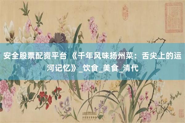 安全股票配资平台 《千年风味扬州菜：舌尖上的运河记忆》_饮食_美食_清代