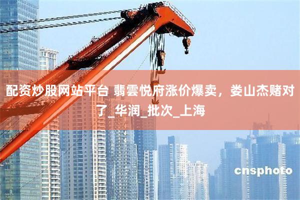 配资炒股网站平台 翡雲悦府涨价爆卖，娄山杰赌对了_华润_批次_上海
