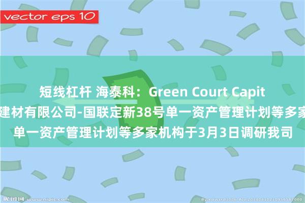 短线杠杆 海泰科：Green Court Capital、国联证券-浙江上峰建材有限公司-国联定新38号单一资产管理计划等多家机构于3月3日调研我司