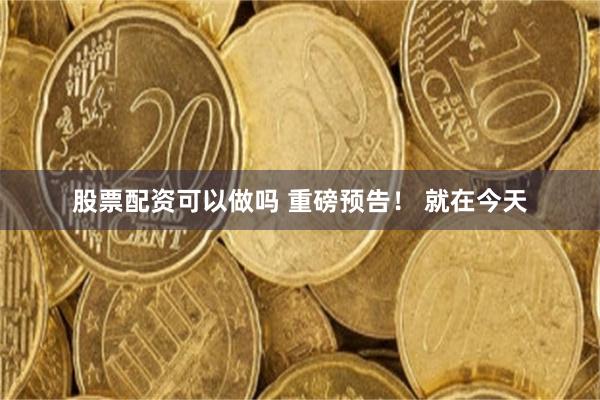 股票配资可以做吗 重磅预告！ 就在今天