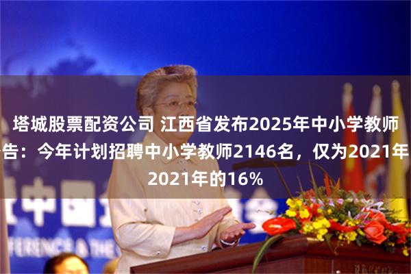 塔城股票配资公司 江西省发布2025年中小学教师招聘公告：今年计划招聘中小学教师2146名，仅为2021年的16%