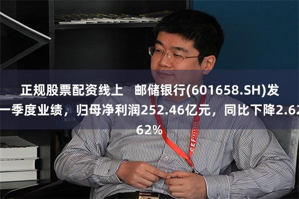 正规股票配资线上   邮储银行(601658.SH)发布一季度业绩，归母净利润252.46亿元，同比下降2.62%