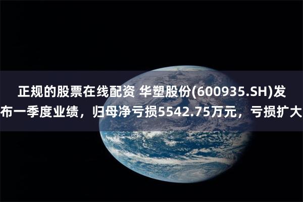 正规的股票在线配资 华塑股份(600935.SH)发布一季度业绩，归母净亏损5542.75万元，亏损扩大