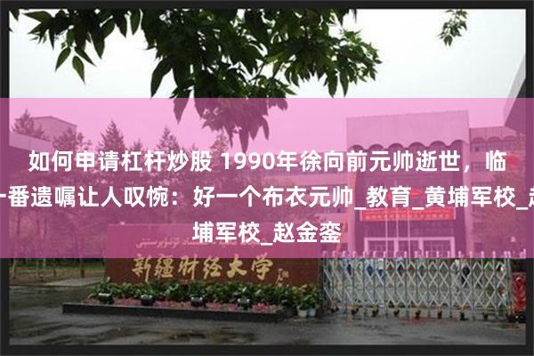 如何申请杠杆炒股 1990年徐向前元帅逝世，临终前一番遗嘱让人叹惋：好一个布衣元帅_教育_黄埔军校_赵金銮