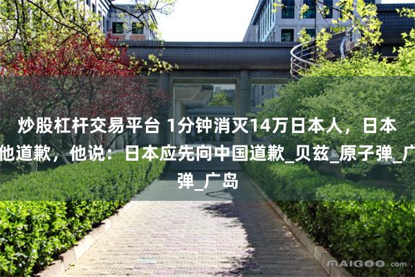炒股杠杆交易平台 1分钟消灭14万日本人，日本逼他道歉，他说：日本应先向中国道歉_贝兹_原子弹_广岛