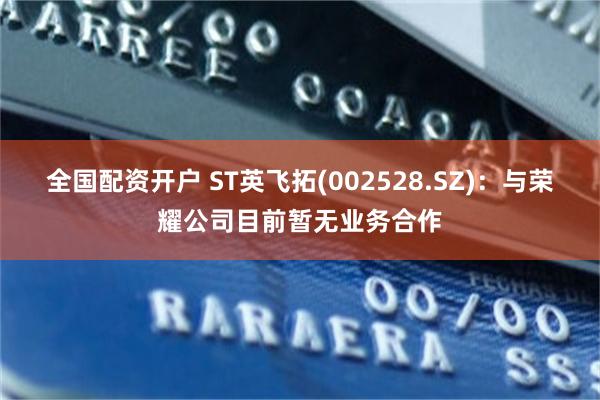 全国配资开户 ST英飞拓(002528.SZ)：与荣耀公司目前暂无业务合作