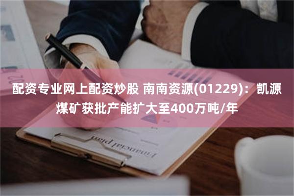 配资专业网上配资炒股 南南资源(01229)：凯源煤矿获批产能扩大至400万吨/年