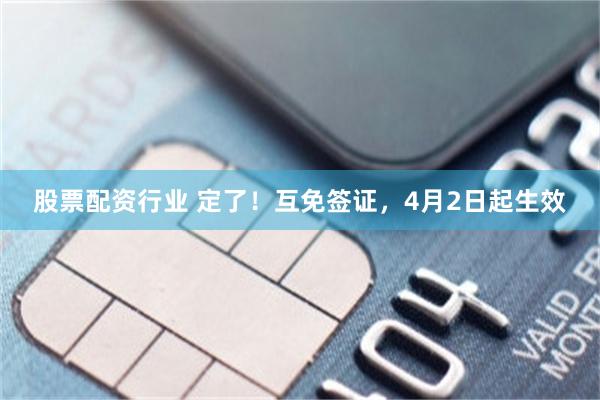 股票配资行业 定了！互免签证，4月2日起生效