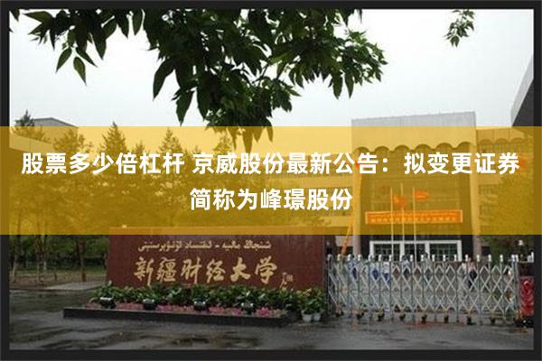 股票多少倍杠杆 京威股份最新公告：拟变更证券简称为峰璟股份