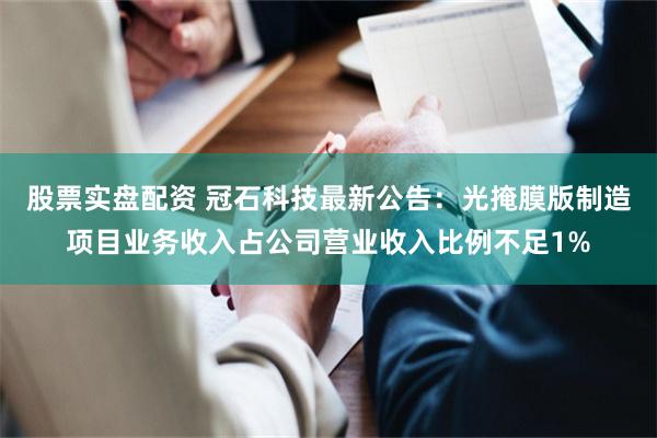 股票实盘配资 冠石科技最新公告：光掩膜版制造项目业务收入占公司营业收入比例不足1%