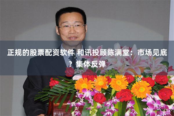 正规的股票配资软件 和讯投顾陈满堂：市场见底？集体反弹