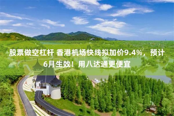 股票做空杠杆 香港机场快线拟加价9.4%，预计6月生效！用八达通更便宜