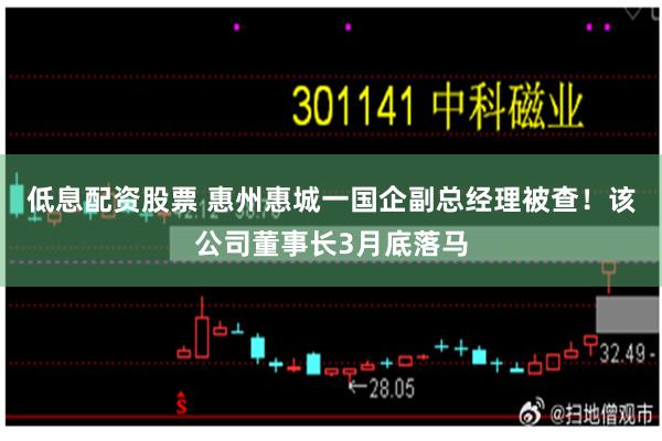 低息配资股票 惠州惠城一国企副总经理被查！该公司董事长3月底落马