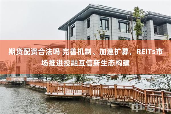 期货配资合法吗 完善机制、加速扩募，REITs市场推进投融互信新生态构建