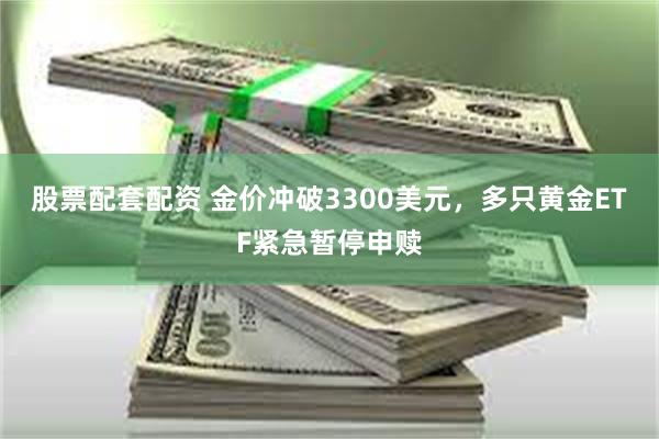 股票配套配资 金价冲破3300美元，多只黄金ETF紧急暂停申赎