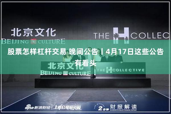 股票怎样杠杆交易 晚间公告丨4月17日这些公告有看头