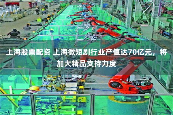 上海股票配资 上海微短剧行业产值达70亿元，将加大精品支持力度