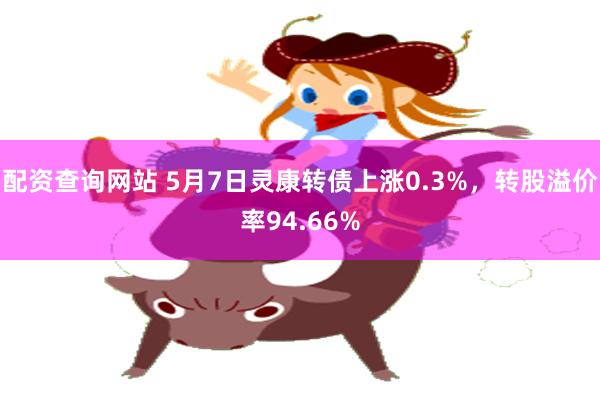 配资查询网站 5月7日灵康转债上涨0.3%，转股溢价率94.66%