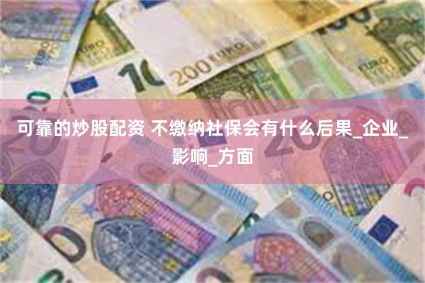 可靠的炒股配资 不缴纳社保会有什么后果_企业_影响_方面
