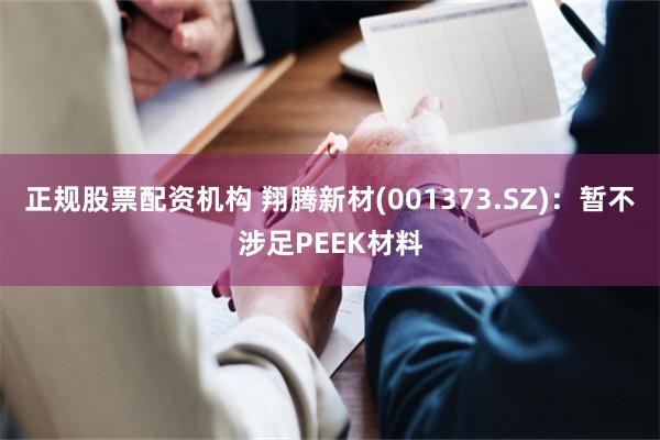 正规股票配资机构 翔腾新材(001373.SZ)：暂不涉足PEEK材料