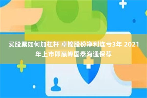 买股票如何加杠杆 卓锦股份净利连亏3年 2021年上市即巅峰国泰海通保荐