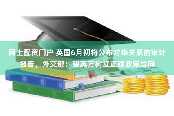 网上配资门户 英国6月初将公布对华关系的审计报告，外交部：望英方树立正确政策导向