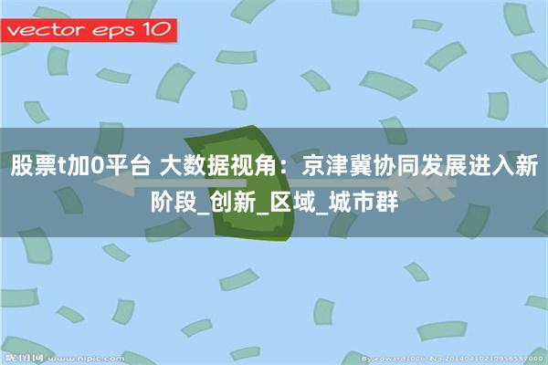 股票t加0平台 大数据视角：京津冀协同发展进入新阶段_创新_区域_城市群