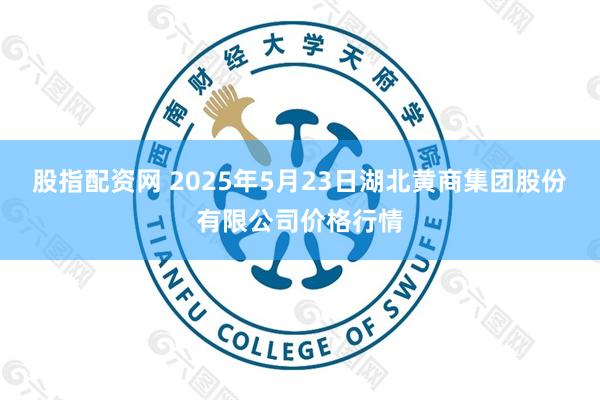 股指配资网 2025年5月23日湖北黄商集团股份有限公司价格行情