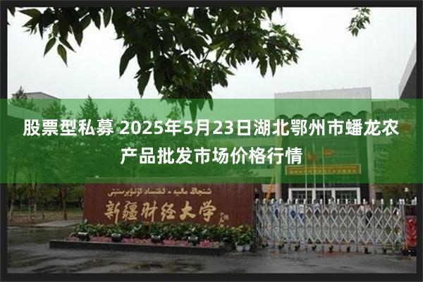 股票型私募 2025年5月23日湖北鄂州市蟠龙农产品批发市场价格行情