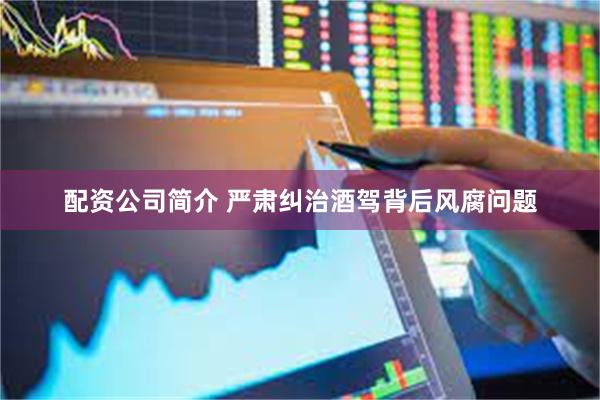 配资公司简介 严肃纠治酒驾背后风腐问题